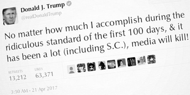 President Donald J. Trump (@realDonaldTrump): "No matter how much I accomplish during the ridiculous standard of the first 100 days, & it has been a lot (including S.C.), media will kill!" [via Twitter, 21 April 2017]
