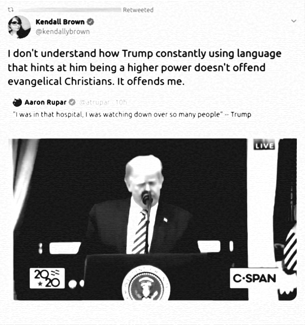 I don't understand how Trump constantly using language that hints at him being a higher power doesn't offend evangelical Christians. It offends me. [@kendallybrown, via Twitter, 10 October 2020]